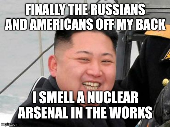 Happy Kim Jong Un | FINALLY THE RUSSIANS AND AMERICANS OFF MY BACK; I SMELL A NUCLEAR ARSENAL IN THE WORKS | image tagged in happy kim jong un | made w/ Imgflip meme maker