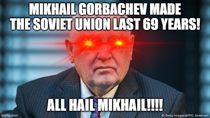 soviet | MIKHAIL GORBACHEV MADE THE SOVIET UNION LAST 69 YEARS! ALL HAIL MIKHAIL!!!! | image tagged in memes,funny,funny memes,lol so funny,politics lol | made w/ Imgflip meme maker