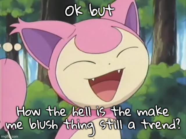 skitty | Ok but; How the hell is the make me blush thing still a trend? | image tagged in skitty | made w/ Imgflip meme maker