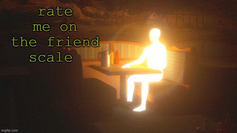 Glowing Guy | rate me on the friend scale | image tagged in glowing guy | made w/ Imgflip meme maker