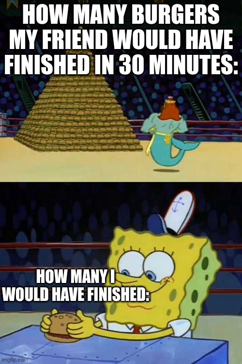 King Neptune vs Spongebob | HOW MANY BURGERS MY FRIEND WOULD HAVE FINISHED IN 30 MINUTES:; HOW MANY I WOULD HAVE FINISHED: | image tagged in king neptune vs spongebob | made w/ Imgflip meme maker