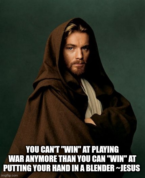 Jesus Obi Wan Kenobi | YOU CAN'T "WIN" AT PLAYING WAR ANYMORE THAN YOU CAN "WIN" AT PUTTING YOUR HAND IN A BLENDER ~JESUS | image tagged in jesus obi wan kenobi | made w/ Imgflip meme maker