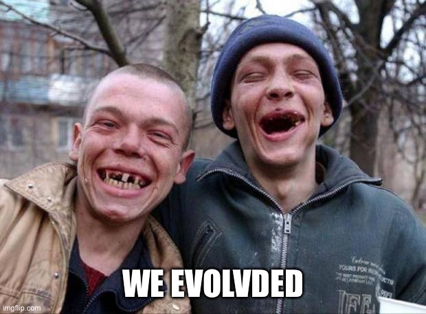 No teeth | WE EVOLVED | image tagged in no teeth | made w/ Imgflip meme maker