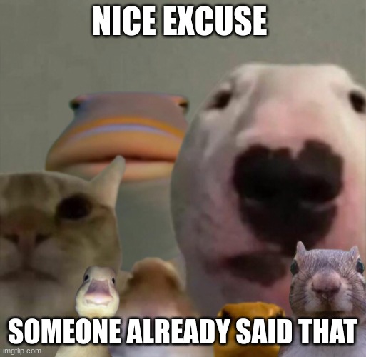 The council remastered | NICE EXCUSE SOMEONE ALREADY SAID THAT | image tagged in the council remastered | made w/ Imgflip meme maker