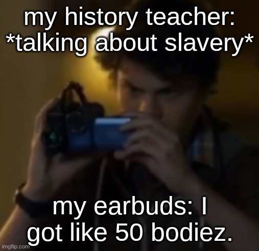 yes | my history teacher: *talking about slavery*; my earbuds: I got like 50 bodiez. | image tagged in yes | made w/ Imgflip meme maker