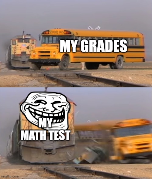 Math test | MY GRADES; MY MATH TEST | image tagged in a train hitting a school bus | made w/ Imgflip meme maker