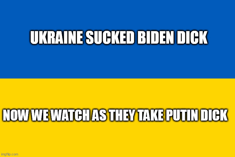 Ukraine flag | UKRAINE SUCKED BIDEN DICK; NOW WE WATCH AS THEY TAKE PUTIN DICK | image tagged in ukraine flag | made w/ Imgflip meme maker