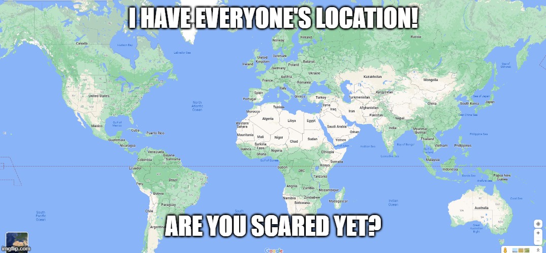 im joking | I HAVE EVERYONE'S LOCATION! ARE YOU SCARED YET? | image tagged in joke,google maps,your location | made w/ Imgflip meme maker