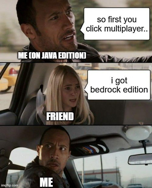 ._. | so first you click multiplayer.. ME (ON JAVA EDITION); i got bedrock edition; FRIEND; ME | image tagged in memes,the rock driving,minecraft,minecraft memes | made w/ Imgflip meme maker