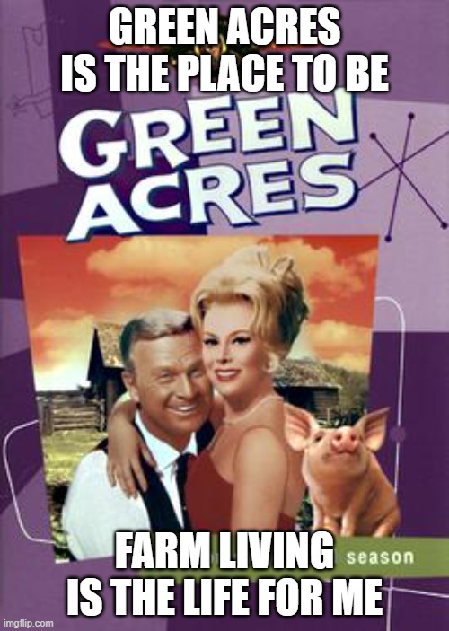 Feel free to continue the song. | GREEN ACRES IS THE PLACE TO BE; FARM LIVING IS THE LIFE FOR ME | image tagged in green acres,memes | made w/ Imgflip meme maker