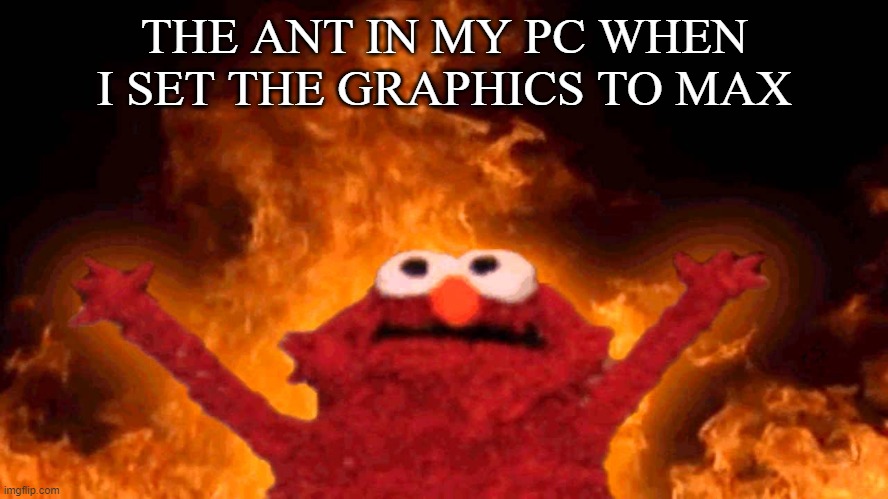 elmo fire | THE ANT IN MY PC WHEN I SET THE GRAPHICS TO MAX | image tagged in elmo fire | made w/ Imgflip meme maker
