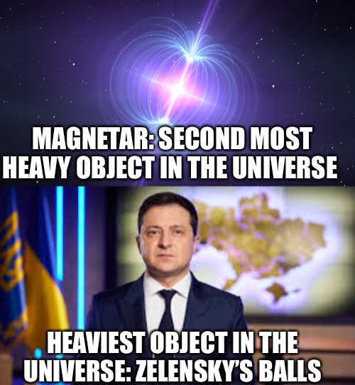 How does he even move | MAGNETAR: SECOND MOST HEAVY OBJECT IN THE UNIVERSE; HEAVIEST OBJECT IN THE UNIVERSE: ZELENSKY’S BALLS | image tagged in ukraine,ukrainian lives matter,zelensky | made w/ Imgflip meme maker
