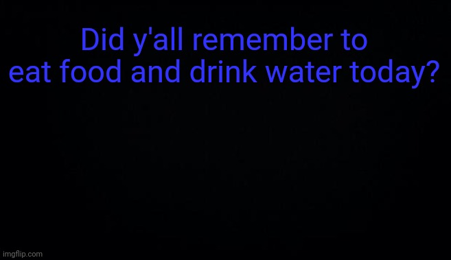 Did y'all remember to eat food and drink water today? | image tagged in anonymous temp | made w/ Imgflip meme maker