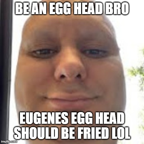 be an egg head | BE AN EGG HEAD BRO; EUGENES EGG HEAD SHOULD BE FRIED LOL | image tagged in egg head | made w/ Imgflip meme maker