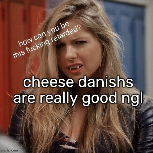 erica | cheese danishs are really good ngl | image tagged in erica | made w/ Imgflip meme maker