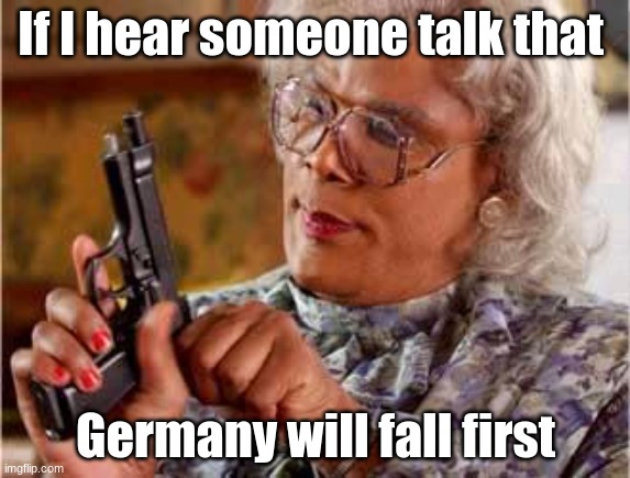Madea with Gun |  If I hear someone talk that; Germany will fall first | image tagged in madea with gun | made w/ Imgflip meme maker