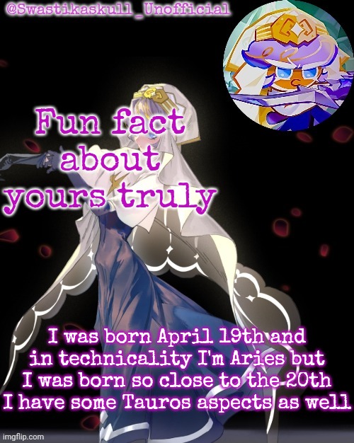 S-skull pastry temp ty sayori | Fun fact about yours truly; I was born April 19th and in technicality I'm Aries but I was born so close to the 20th I have some Tauros aspects as well | image tagged in s-skull pastry temp ty sayori | made w/ Imgflip meme maker
