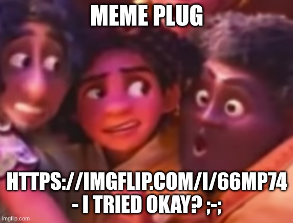 this is my life | MEME PLUG; HTTPS://IMGFLIP.COM/I/66MP74 - I TRIED OKAY? ;-; | image tagged in this is my life | made w/ Imgflip meme maker