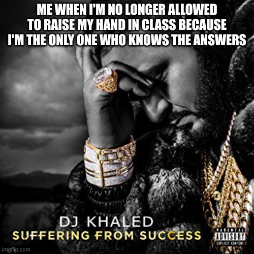 For half of my classes | ME WHEN I'M NO LONGER ALLOWED TO RAISE MY HAND IN CLASS BECAUSE I'M THE ONLY ONE WHO KNOWS THE ANSWERS | image tagged in dj khaled suffering from success meme | made w/ Imgflip meme maker