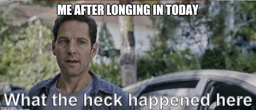 Really what happened here?!?! | ME AFTER LONGING IN TODAY | image tagged in antman what the heck happened here | made w/ Imgflip meme maker