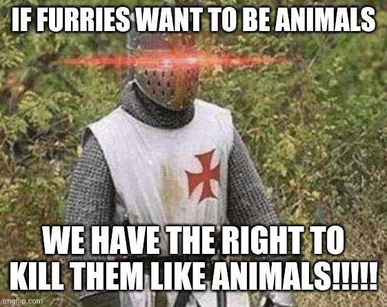 Growing Stronger Crusader | IF FURRIES WANT TO BE ANIMALS WE HAVE THE RIGHT TO KILL THEM LIKE ANIMALS!!!!! | image tagged in growing stronger crusader | made w/ Imgflip meme maker