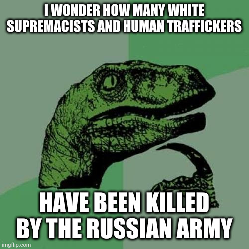 Philosoraptor | I WONDER HOW MANY WHITE SUPREMACISTS AND HUMAN TRAFFICKERS; HAVE BEEN KILLED BY THE RUSSIAN ARMY | image tagged in memes,philosoraptor | made w/ Imgflip meme maker