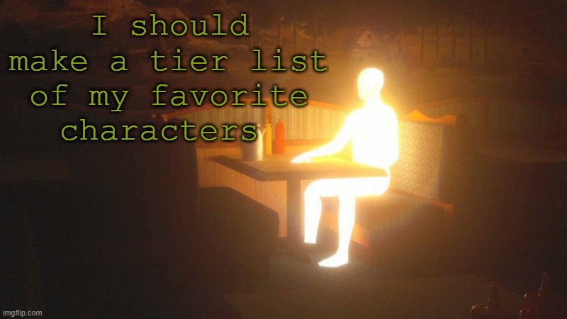 Glowing Guy | I should make a tier list of my favorite characters | image tagged in glowing guy | made w/ Imgflip meme maker