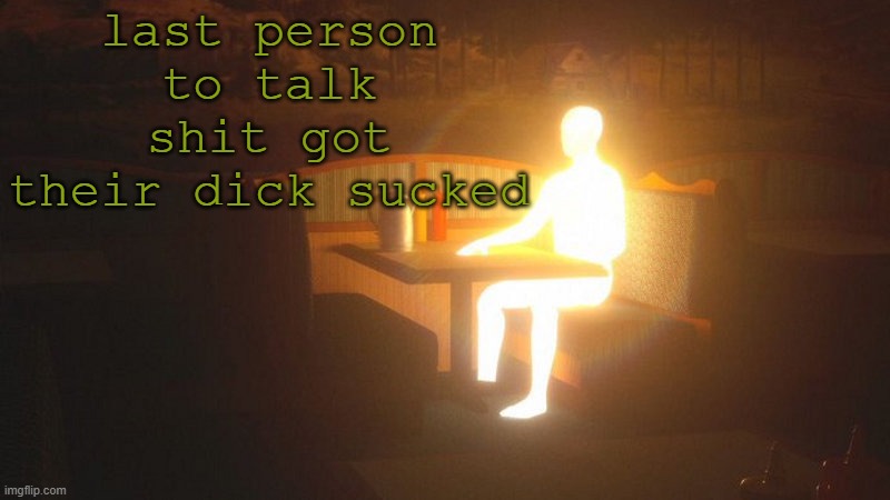 q | last person to talk shit got their dick sucked | image tagged in glowing guy | made w/ Imgflip meme maker