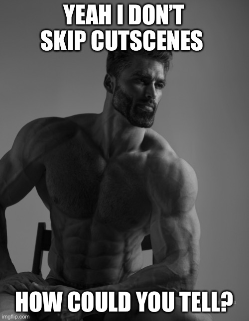 Giga Chad |  YEAH I DON’T SKIP CUTSCENES; HOW COULD YOU TELL? | image tagged in giga chad | made w/ Imgflip meme maker