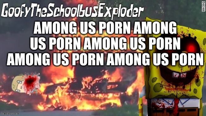 GoofyTheSchoolbusExploder's Announcement Template | AMONG US PORN AMONG US PORN AMONG US PORN AMONG US PORN AMONG US PORN | image tagged in goofytheschoolbusexploder's announcement template | made w/ Imgflip meme maker