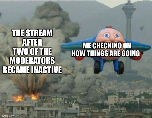 I don’t know how but with stream has now become chaos | THE STREAM AFTER TWO OF THE MODERATORS BECAME INACTIVE; ME CHECKING ON HOW THINGS ARE GOING | image tagged in jay jay the plane | made w/ Imgflip meme maker