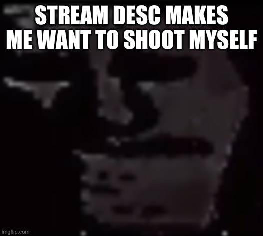 Trollge | STREAM DESC MAKES ME WANT TO SHOOT MYSELF | image tagged in trollge | made w/ Imgflip meme maker