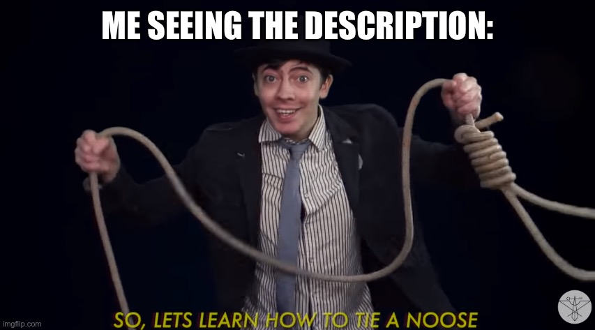 Lets learn how to tie a noose! | ME SEEING THE DESCRIPTION: | image tagged in lets learn how to tie a noose | made w/ Imgflip meme maker