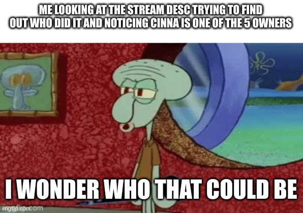 ME LOOKING AT THE STREAM DESC TRYING TO FIND OUT WHO DID IT AND NOTICING CINNA IS ONE OF THE 5 OWNERS; I WONDER WHO THAT COULD BE | made w/ Imgflip meme maker