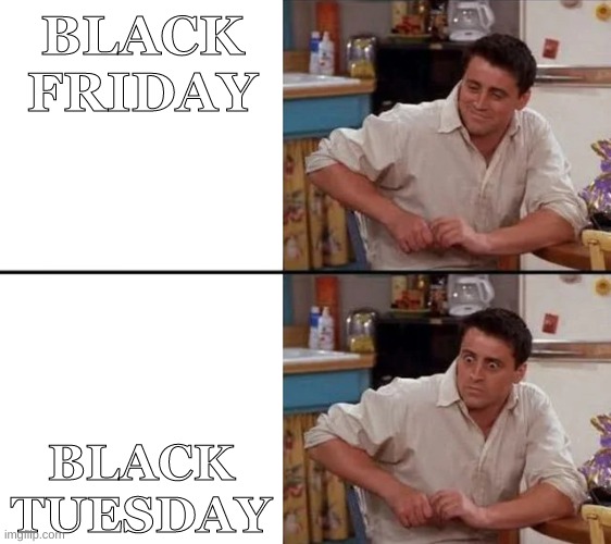 Surprised Joey | BLACK FRIDAY; BLACK TUESDAY | image tagged in surprised joey,lol so funny | made w/ Imgflip meme maker