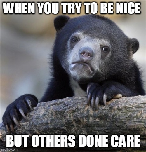 Confession Bear | WHEN YOU TRY TO BE NICE; BUT OTHERS DONE CARE | image tagged in memes,confession bear | made w/ Imgflip meme maker