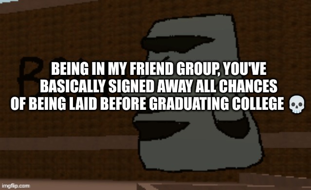 Bruh | BEING IN MY FRIEND GROUP, YOU'VE BASICALLY SIGNED AWAY ALL CHANCES OF BEING LAID BEFORE GRADUATING COLLEGE 💀 | image tagged in bruh | made w/ Imgflip meme maker