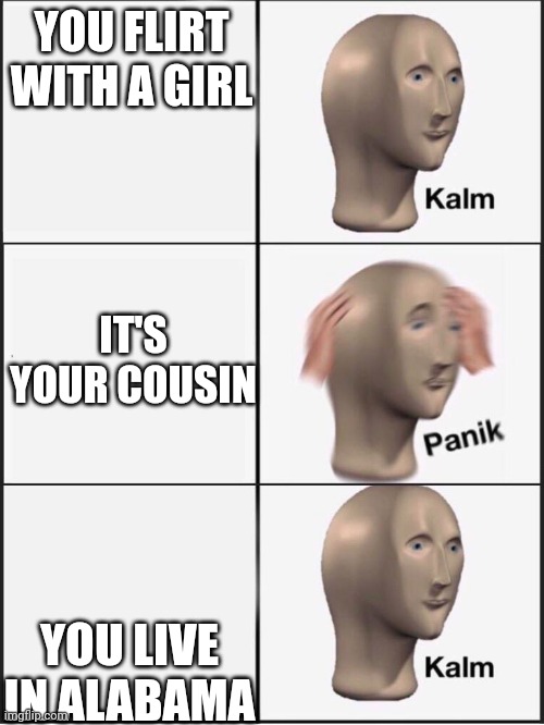Credit to my bro | YOU FLIRT WITH A GIRL; IT'S YOUR COUSIN; YOU LIVE IN ALABAMA | image tagged in kalm panik kalm | made w/ Imgflip meme maker