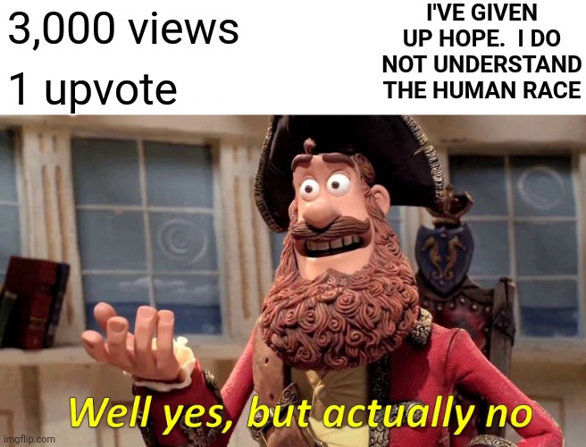 Fu*k It |  I'VE GIVEN UP HOPE.  I DO NOT UNDERSTAND THE HUMAN RACE; 3,000 views; 1 upvote | image tagged in memes,well yes but actually no,hopeless,faith in humanity,nada,zip | made w/ Imgflip meme maker