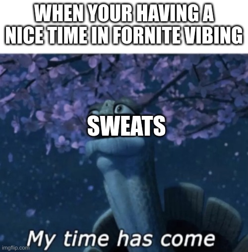 fornite logic | WHEN YOUR HAVING A NICE TIME IN FORNITE VIBING; SWEATS | image tagged in my time has come | made w/ Imgflip meme maker