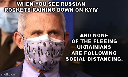 Angry diva Fauci | AND NONE OF THE FLEEING UKRAINIANS ARE FOLLOWING SOCIAL DISTANCING. WHEN YOU SEE RUSSIAN ROCKETS RAINING DOWN ON KYIV | image tagged in angry diva fauci,anthony fauci,authoritarianism,russia attacks ukraine,evil people,satire | made w/ Imgflip meme maker