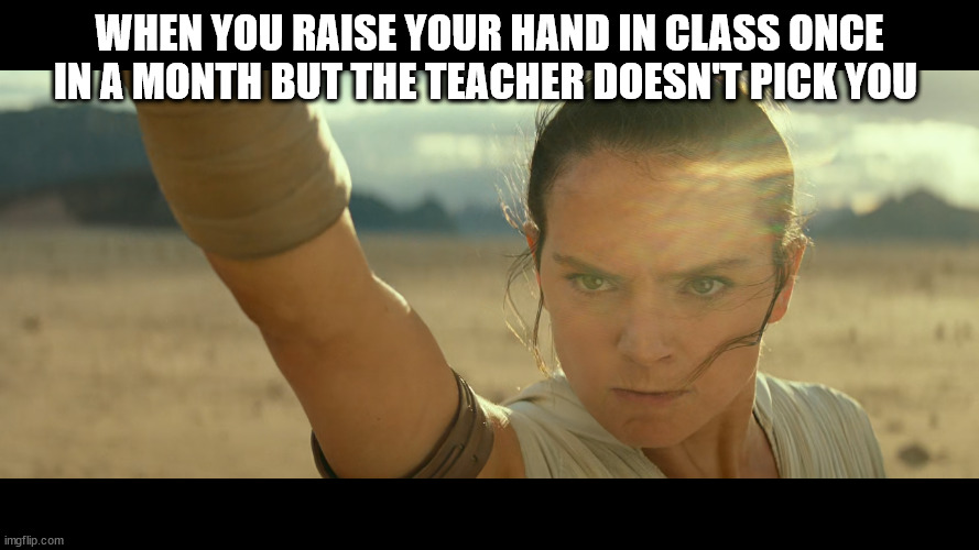 Rey | WHEN YOU RAISE YOUR HAND IN CLASS ONCE IN A MONTH BUT THE TEACHER DOESN'T PICK YOU | image tagged in rey | made w/ Imgflip meme maker