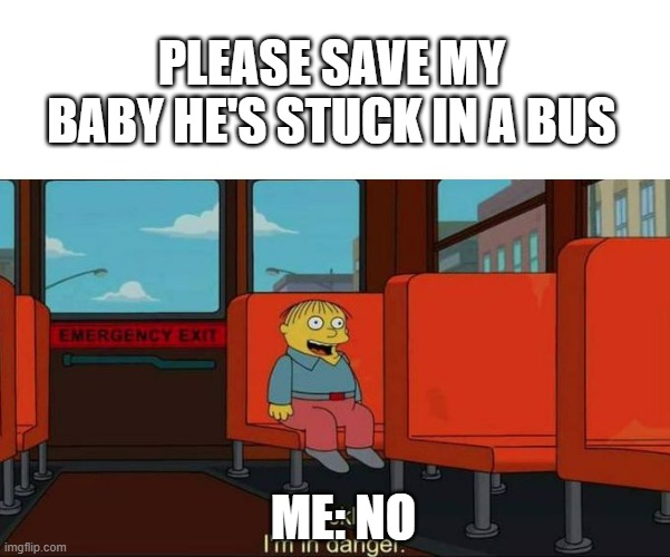 I'm in Danger + blank place above | PLEASE SAVE MY BABY HE'S STUCK IN A BUS; ME: NO | image tagged in i'm in danger blank place above | made w/ Imgflip meme maker