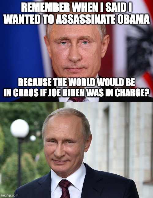 Two-headed snake |  REMEMBER WHEN I SAID I WANTED TO ASSASSINATE OBAMA; BECAUSE THE WORLD WOULD BE IN CHAOS IF JOE BIDEN WAS IN CHARGE? | image tagged in putin not smiling,putin smiling | made w/ Imgflip meme maker