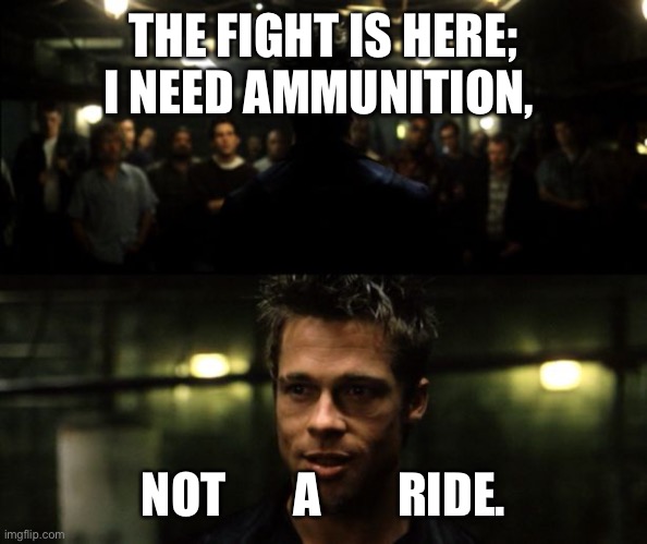 First rule of the Fight Club | THE FIGHT IS HERE; I NEED AMMUNITION, NOT       A        RIDE. | image tagged in first rule of the fight club | made w/ Imgflip meme maker