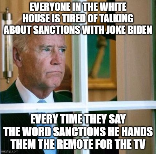 Sad Joe Biden | EVERYONE IN THE WHITE HOUSE IS TIRED OF TALKING ABOUT SANCTIONS WITH JOKE BIDEN; EVERY TIME THEY SAY THE WORD SANCTIONS HE HANDS THEM THE REMOTE FOR THE TV | image tagged in sad joe biden | made w/ Imgflip meme maker