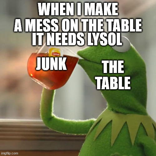 But That's None Of My Business Meme | WHEN I MAKE A MESS ON THE TABLE; IT NEEDS LYSOL; JUNK; THE TABLE | image tagged in memes,but that's none of my business,kermit the frog | made w/ Imgflip meme maker