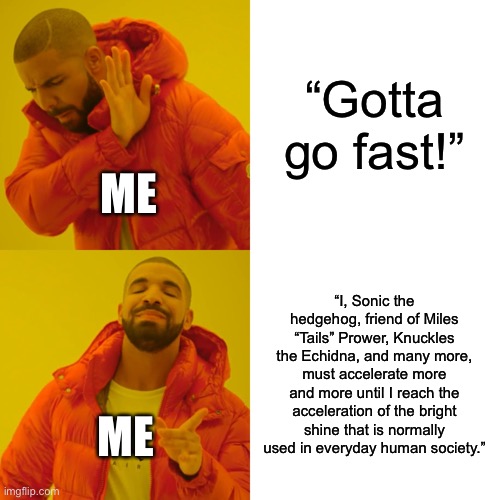 I tried | “Gotta go fast!”; ME; “I, Sonic the hedgehog, friend of Miles “Tails” Prower, Knuckles the Echidna, and many more, must accelerate more and more until I reach the acceleration of the bright shine that is normally used in everyday human society.”; ME | image tagged in memes,drake hotline bling | made w/ Imgflip meme maker