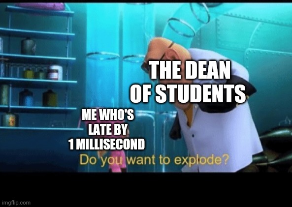 Do you want to explode | THE DEAN OF STUDENTS ME WHO'S LATE BY 1 MILLISECOND | image tagged in do you want to explode | made w/ Imgflip meme maker