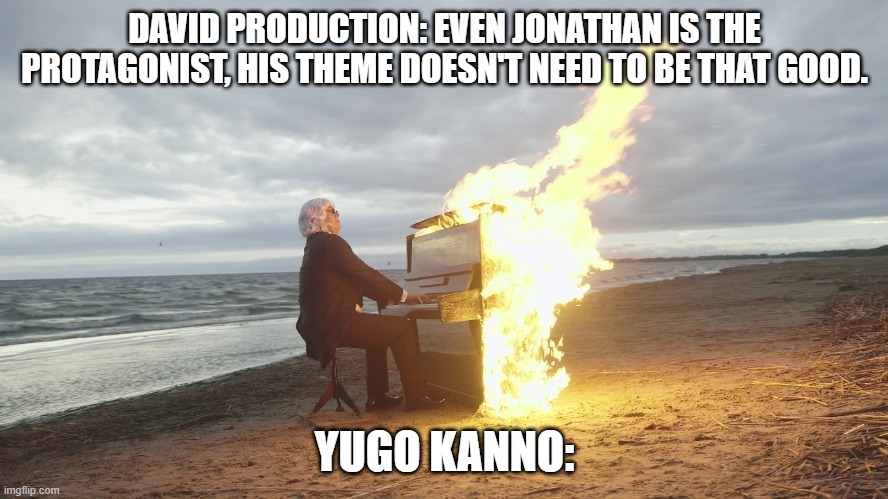 jojo jonathan theme | DAVID PRODUCTION: EVEN JONATHAN IS THE PROTAGONIST, HIS THEME DOESN'T NEED TO BE THAT GOOD. YUGO KANNO: | image tagged in piano in fire | made w/ Imgflip meme maker